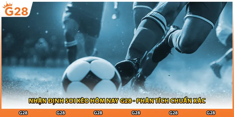 Nhận Định Soi Kèo Hôm Nay G28 - Phân Tích Chuẩn Xác